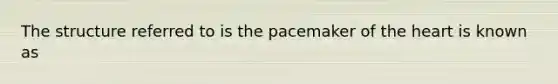 The structure referred to is the pacemaker of the heart is known as