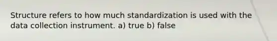 Structure refers to how much standardization is used with the data collection instrument. a) true b) false