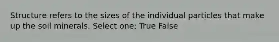 Structure refers to the sizes of the individual particles that make up the soil minerals. Select one: True False