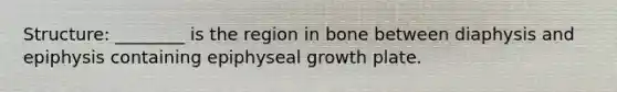 Structure: ________ is the region in bone between diaphysis and epiphysis containing epiphyseal growth plate.