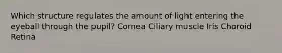 Which structure regulates the amount of light entering the eyeball through the pupil? Cornea Ciliary muscle Iris Choroid Retina