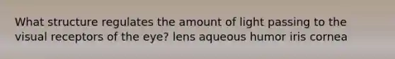 What structure regulates the amount of light passing to the visual receptors of the eye? lens aqueous humor iris cornea