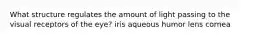 What structure regulates the amount of light passing to the visual receptors of the eye? iris aqueous humor lens cornea