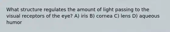 What structure regulates the amount of light passing to the visual receptors of the eye? A) iris B) cornea C) lens D) aqueous humor