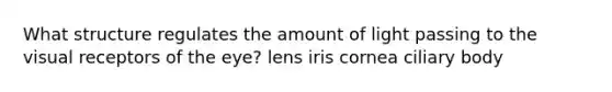 What structure regulates the amount of light passing to the visual receptors of the eye? lens iris cornea ciliary body