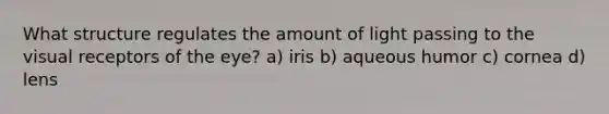 What structure regulates the amount of light passing to the visual receptors of the eye? a) iris b) aqueous humor c) cornea d) lens