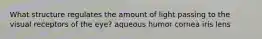 What structure regulates the amount of light passing to the visual receptors of the eye? aqueous humor cornea iris lens