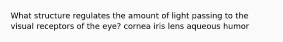 What structure regulates the amount of light passing to the visual receptors of the eye? cornea iris lens aqueous humor