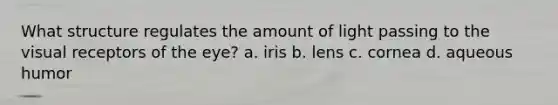 What structure regulates the amount of light passing to the visual receptors of the eye? a. iris b. lens c. cornea d. aqueous humor