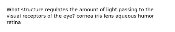 What structure regulates the amount of light passing to the visual receptors of the eye? cornea iris lens aqueous humor retina