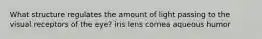 What structure regulates the amount of light passing to the visual receptors of the eye? iris lens cornea aqueous humor