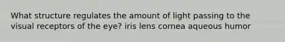 What structure regulates the amount of light passing to the visual receptors of the eye? iris lens cornea aqueous humor