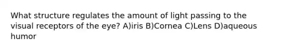 What structure regulates the amount of light passing to the visual receptors of the eye? A)iris B)Cornea C)Lens D)aqueous humor