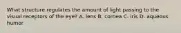 What structure regulates the amount of light passing to the visual receptors of the eye? A. lens B. cornea C. iris D. aqueous humor