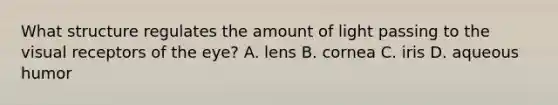 What structure regulates the amount of light passing to the visual receptors of the eye? A. lens B. cornea C. iris D. aqueous humor