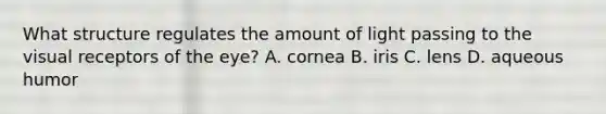 What structure regulates the amount of light passing to the visual receptors of the eye? A. cornea B. iris C. lens D. aqueous humor