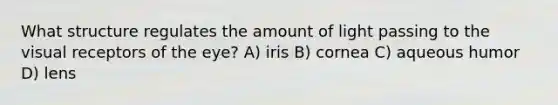 What structure regulates the amount of light passing to the visual receptors of the eye? A) iris B) cornea C) aqueous humor D) lens