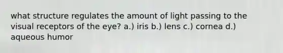 what structure regulates the amount of light passing to the visual receptors of the eye? a.) iris b.) lens c.) cornea d.) aqueous humor