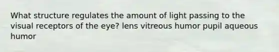 What structure regulates the amount of light passing to the visual receptors of the eye? lens vitreous humor pupil aqueous humor