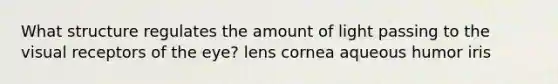 What structure regulates the amount of light passing to the visual receptors of the eye? lens cornea aqueous humor iris