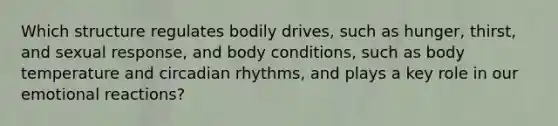 ​Which structure regulates bodily drives, such as hunger, thirst, and sexual response, and body conditions, such as body temperature and circadian rhythms, and plays a key role in our emotional reactions?