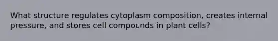 What structure regulates cytoplasm composition, creates internal pressure, and stores cell compounds in plant cells?