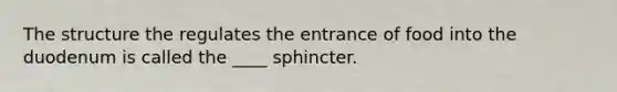 The structure the regulates the entrance of food into the duodenum is called the ____ sphincter.