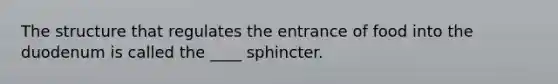 The structure that regulates the entrance of food into the duodenum is called the ____ sphincter.