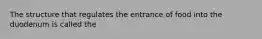 The structure that regulates the entrance of food into the duodenum is called the