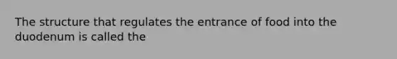 The structure that regulates the entrance of food into the duodenum is called the