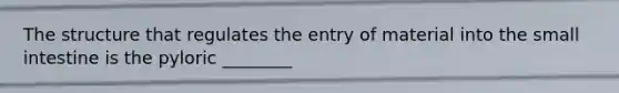 The structure that regulates the entry of material into the small intestine is the pyloric ________