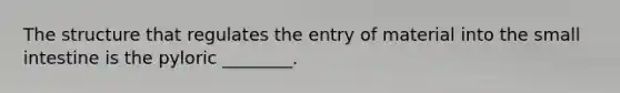 The structure that regulates the entry of material into the small intestine is the pyloric ________.