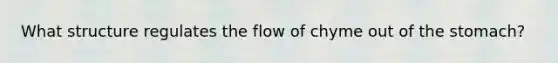 What structure regulates the flow of chyme out of the stomach?