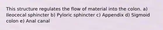 This structure regulates the flow of material into the colon. a) Ileocecal sphincter b) Pyloric sphincter c) Appendix d) Sigmoid colon e) Anal canal