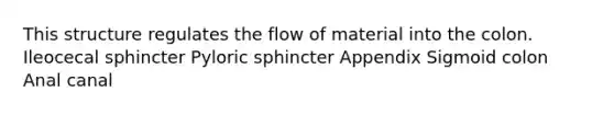 This structure regulates the flow of material into the colon. Ileocecal sphincter Pyloric sphincter Appendix Sigmoid colon Anal canal