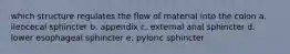 which structure regulates the flow of material into the colon a. ileocecal sphincter b. appendix c. external anal sphincter d. lower esophageal sphincter e. pyloric sphincter