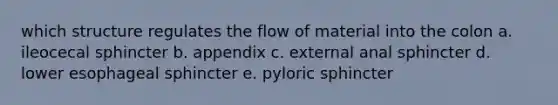 which structure regulates the flow of material into the colon a. ileocecal sphincter b. appendix c. external anal sphincter d. lower esophageal sphincter e. pyloric sphincter