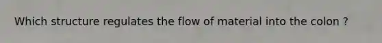 Which structure regulates the flow of material into the colon ?