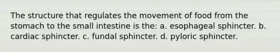 The structure that regulates the movement of food from the stomach to the small intestine is the: a. esophageal sphincter. b. cardiac sphincter. c. fundal sphincter. d. pyloric sphincter.