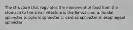 The structure that regulates the movement of food from the stomach to the small intestine is the Select one: a. fundal sphincter b. pyloric sphincter c. cardiac sphincter d. esophageal sphincter