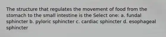 The structure that regulates the movement of food from the stomach to the small intestine is the Select one: a. fundal sphincter b. pyloric sphincter c. cardiac sphincter d. esophageal sphincter