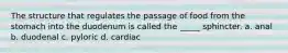 The structure that regulates the passage of food from the stomach into the duodenum is called the _____ sphincter. a. ​anal b. ​duodenal c. ​pyloric d. ​cardiac