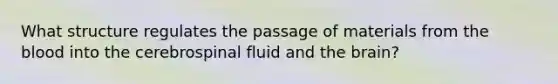 What structure regulates the passage of materials from <a href='https://www.questionai.com/knowledge/k7oXMfj7lk-the-blood' class='anchor-knowledge'>the blood</a> into the cerebrospinal fluid and <a href='https://www.questionai.com/knowledge/kLMtJeqKp6-the-brain' class='anchor-knowledge'>the brain</a>?