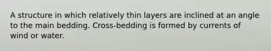 A structure in which relatively thin layers are inclined at an angle to the main bedding. Cross-bedding is formed by currents of wind or water.