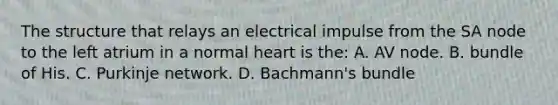 The structure that relays an electrical impulse from the SA node to the left atrium in a normal heart is the: A. AV node. B. bundle of His. C. Purkinje network. D. Bachmann's bundle