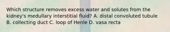 Which structure removes excess water and solutes from the kidney's medullary interstitial fluid? A. distal convoluted tubule B. collecting duct C. loop of Henle D. vasa recta