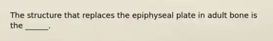 The structure that replaces the epiphyseal plate in adult bone is the ______.