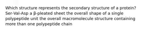 Which structure represents the secondary structure of a protein? Ser‑Val‑Asp a β‑pleated sheet the overall shape of a single polypeptide unit the overall macromolecule structure containing more than one polypeptide chain