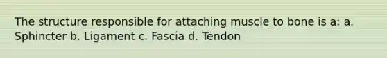 The structure responsible for attaching muscle to bone is a: a. Sphincter b. Ligament c. Fascia d. Tendon