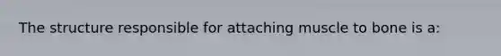 The structure responsible for attaching muscle to bone is a: